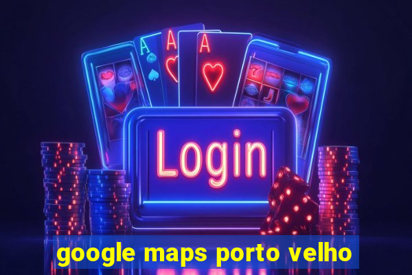 google maps porto velho