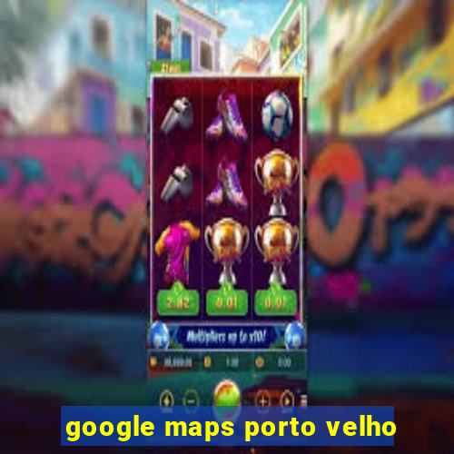 google maps porto velho