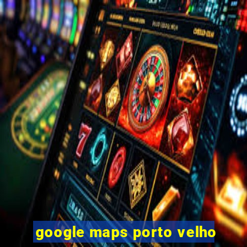 google maps porto velho