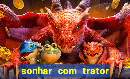 sonhar com trator que bicho jogar